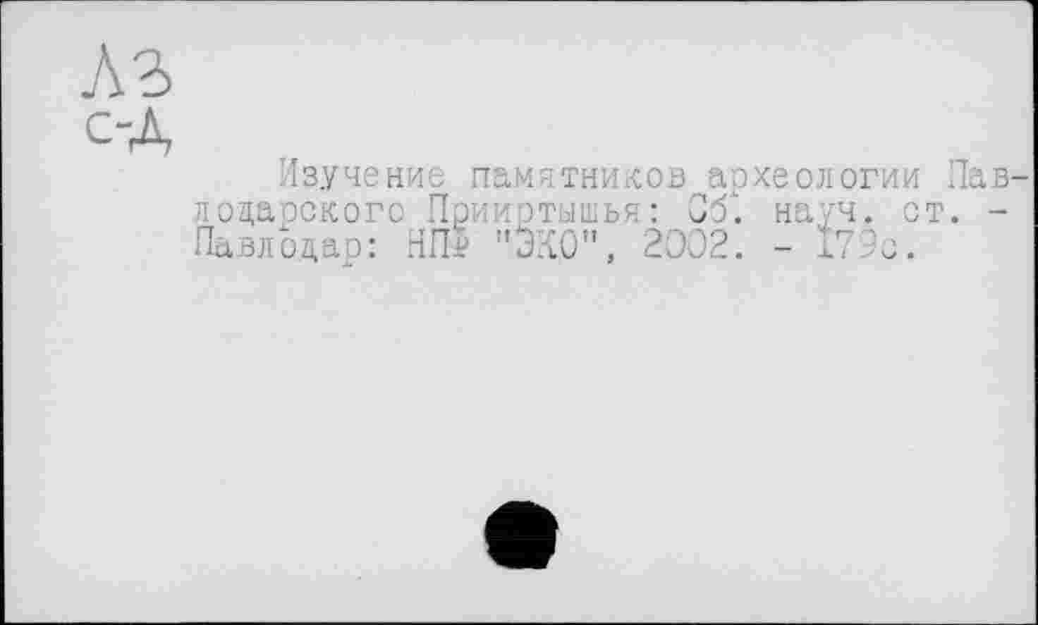 ﻿C-Â
Изучение памятников археологии Пав лоцаоского Прииртышья: Об. науч. ст. -Павлодар: НПІ "ЭКО", 2002. - 179с.